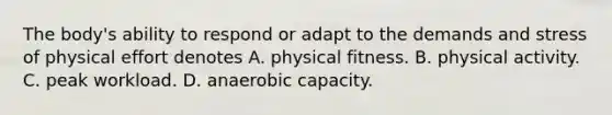 The body's ability to respond or adapt to the demands and stress of physical effort denotes A. physical fitness. B. physical activity. C. peak workload. D. anaerobic capacity.