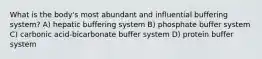 What is the body's most abundant and influential buffering system? A) hepatic buffering system B) phosphate buffer system C) carbonic acid-bicarbonate buffer system D) protein buffer system