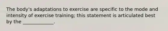 The body's adaptations to exercise are specific to the mode and intensity of exercise training; this statement is articulated best by the _____________.