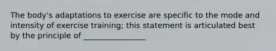 The body's adaptations to exercise are specific to the mode and intensity of exercise training; this statement is articulated best by the principle of ________________