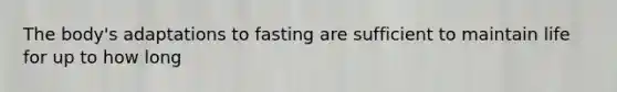 The body's adaptations to fasting are sufficient to maintain life for up to how long