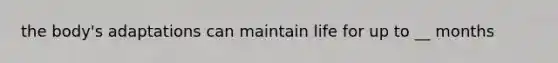 the body's adaptations can maintain life for up to __ months