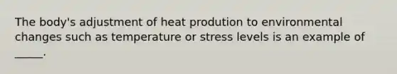 The body's adjustment of heat prodution to environmental changes such as temperature or stress levels is an example of _____.