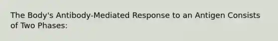 The Body's Antibody-Mediated Response to an Antigen Consists of Two Phases: