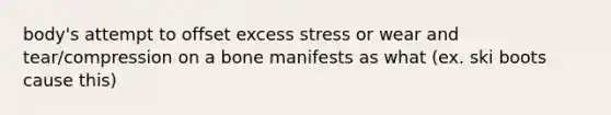 body's attempt to offset excess stress or wear and tear/compression on a bone manifests as what (ex. ski boots cause this)