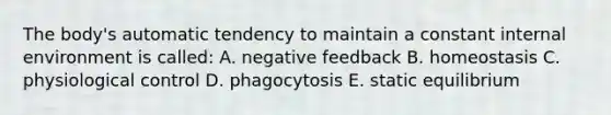 The body's automatic tendency to maintain a constant internal environment is called: A. negative feedback B. homeostasis C. physiological control D. phagocytosis E. static equilibrium