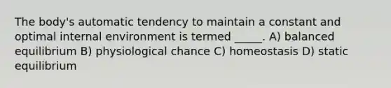 The body's automatic tendency to maintain a constant and optimal internal environment is termed _____. A) balanced equilibrium B) physiological chance C) homeostasis D) static equilibrium