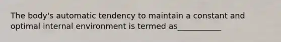 The body's automatic tendency to maintain a constant and optimal internal environment is termed as___________