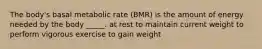 The body's basal metabolic rate (BMR) is the amount of energy needed by the body _____. at rest to maintain current weight to perform vigorous exercise to gain weight