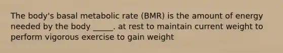 The body's basal metabolic rate (BMR) is the amount of energy needed by the body _____. at rest to maintain current weight to perform vigorous exercise to gain weight