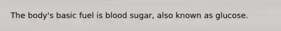 The body's basic fuel is blood sugar, also known as glucose.