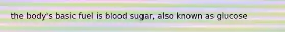 the body's basic fuel is blood sugar, also known as glucose