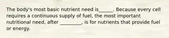 The body's most basic nutrient need is______. Because every cell requires a continuous supply of fuel, the most important nutritional need, after _________, is for nutrients that provide fuel or energy.