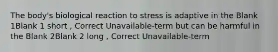 The body's biological reaction to stress is adaptive in the Blank 1Blank 1 short , Correct Unavailable-term but can be harmful in the Blank 2Blank 2 long , Correct Unavailable-term