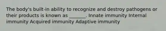 The body's built-in ability to recognize and destroy pathogens or their products is known as _______. Innate immunity Internal immunity Acquired immunity Adaptive immunity