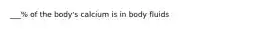 ___% of the body's calcium is in body fluids