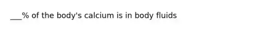 ___% of the body's calcium is in body fluids