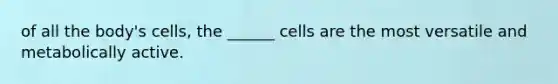 of all the body's cells, the ______ cells are the most versatile and metabolically active.