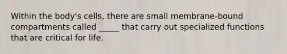 Within the body's cells, there are small membrane-bound compartments called _____ that carry out specialized functions that are critical for life.