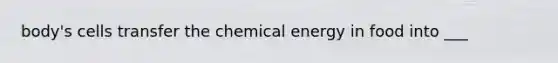 body's cells transfer the chemical energy in food into ___