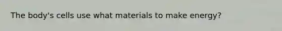 The body's cells use what materials to make energy?