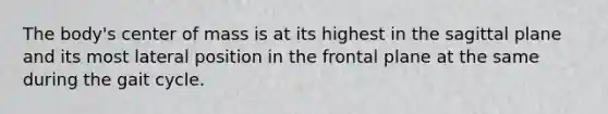 The body's center of mass is at its highest in the sagittal plane and its most lateral position in the frontal plane at the same during the gait cycle.