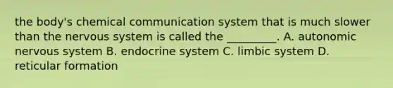 the body's chemical communication system that is much slower than the nervous system is called the _________. A. autonomic nervous system B. endocrine system C. limbic system D. reticular formation