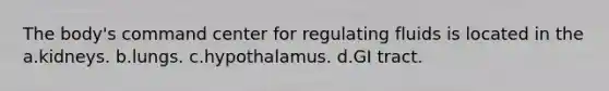 The body's command center for regulating fluids is located in the a.kidneys. b.lungs. c.hypothalamus. d.GI tract.