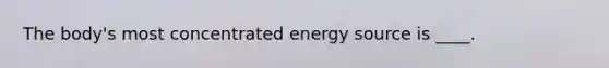 The body's most concentrated energy source is ____.