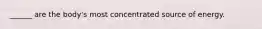 ______ are the body's most concentrated source of energy.