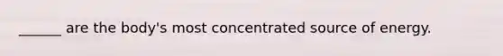 ______ are the body's most concentrated source of energy.