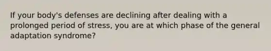 If your body's defenses are declining after dealing with a prolonged period of stress, you are at which phase of the general adaptation syndrome?