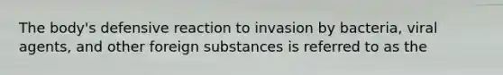 The body's defensive reaction to invasion by bacteria, viral agents, and other foreign substances is referred to as the​