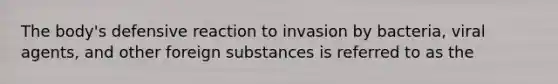 The body's defensive reaction to invasion by bacteria, viral agents, and other foreign substances is referred to as the