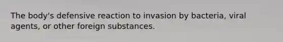 The body's defensive reaction to invasion by bacteria, viral agents, or other foreign substances.