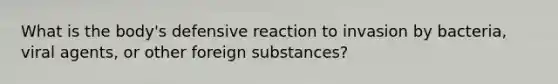 What is the body's defensive reaction to invasion by bacteria, viral agents, or other foreign substances?