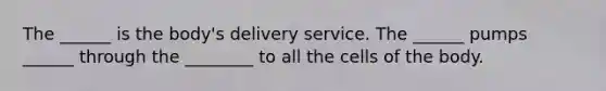 The ______ is the body's delivery service. The ______ pumps ______ through the ________ to all the cells of the body.