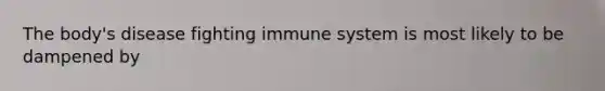 The body's disease fighting immune system is most likely to be dampened by