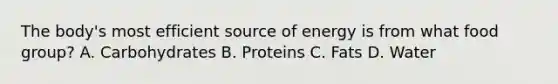 The body's most efficient source of energy is from what food group? A. Carbohydrates B. Proteins C. Fats D. Water