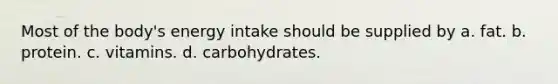 Most of the body's energy intake should be supplied by a. fat. b. protein. c. vitamins. d. carbohydrates.