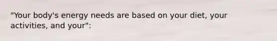 "Your body's energy needs are based on your diet, your activities, and your":