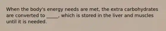 When the body's energy needs are met, the extra carbohydrates are converted to _____, which is stored in the liver and muscles until it is needed.