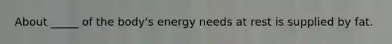 About _____ of the body's energy needs at rest is supplied by fat.