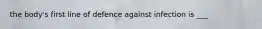 the body's first line of defence against infection is ___