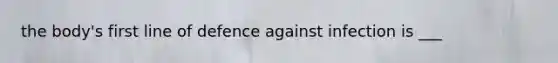 the body's first line of defence against infection is ___