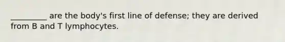 _________ are the body's first line of defense; they are derived from B and T lymphocytes.