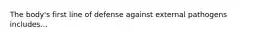 The body's first line of defense against external pathogens includes...