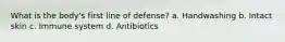 What is the body's first line of defense? a. Handwashing b. Intact skin c. Immune system d. Antibiotics