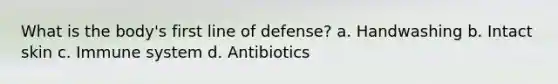 What is the body's first line of defense? a. Handwashing b. Intact skin c. Immune system d. Antibiotics