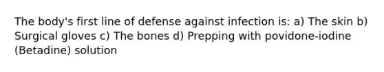 The body's first line of defense against infection is: a) The skin b) Surgical gloves c) The bones d) Prepping with povidone-iodine (Betadine) solution